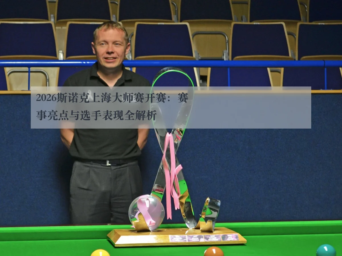 2026斯诺克上海大师赛开赛:赛事亮点与选手表现全解析