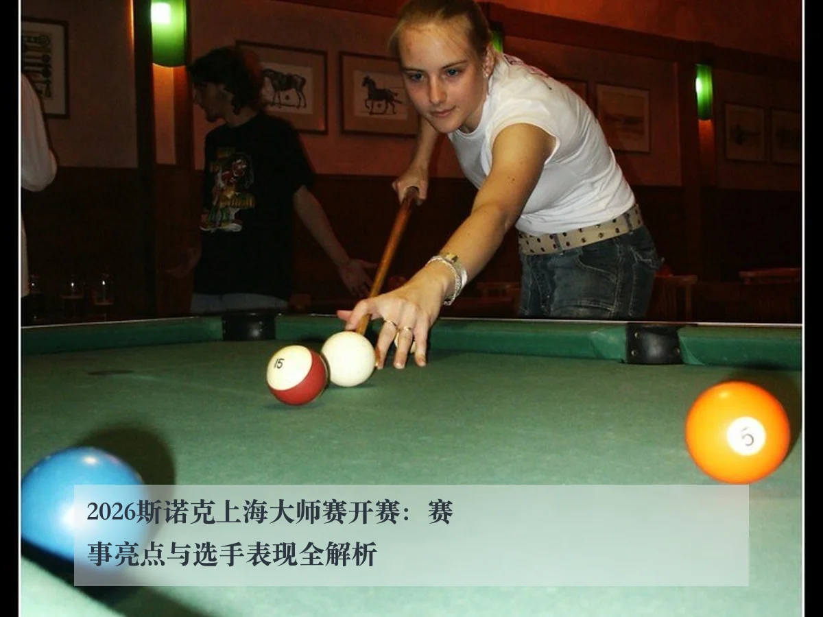 2026斯诺克上海大师赛开赛：赛事亮点与选手表现全解析